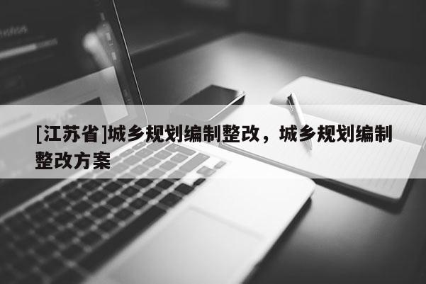 [江蘇省]城鄉(xiāng)規(guī)劃編制整改，城鄉(xiāng)規(guī)劃編制整改方案