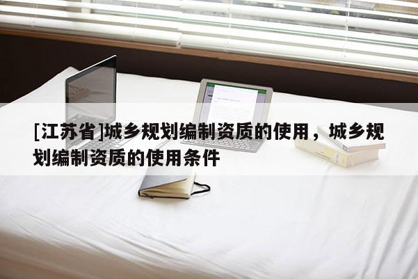 [江蘇省]城鄉(xiāng)規(guī)劃編制資質(zhì)的使用，城鄉(xiāng)規(guī)劃編制資質(zhì)的使用條件