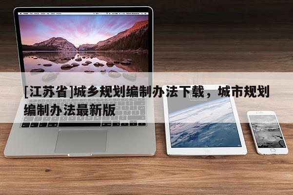 [江蘇省]城鄉(xiāng)規(guī)劃編制辦法下載，城市規(guī)劃編制辦法最新版