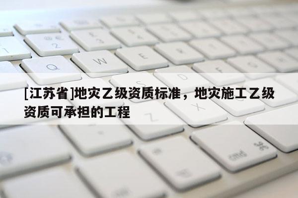 [江蘇省]地災(zāi)乙級資質(zhì)標(biāo)準(zhǔn)，地災(zāi)施工乙級資質(zhì)可承擔(dān)的工程
