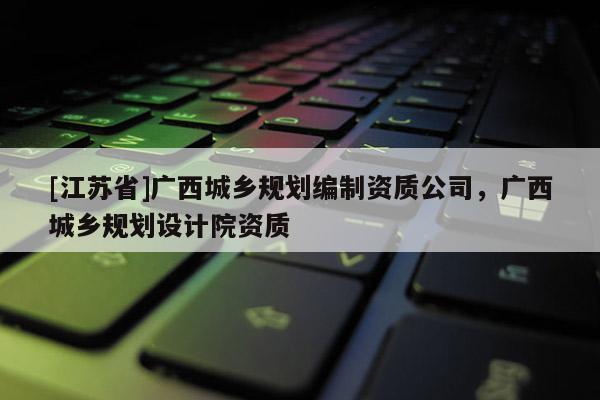 [江蘇省]廣西城鄉(xiāng)規(guī)劃編制資質(zhì)公司，廣西城鄉(xiāng)規(guī)劃設(shè)計院資質(zhì)