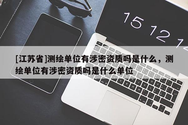 [江蘇省]測繪單位有涉密資質嗎是什么，測繪單位有涉密資質嗎是什么單位