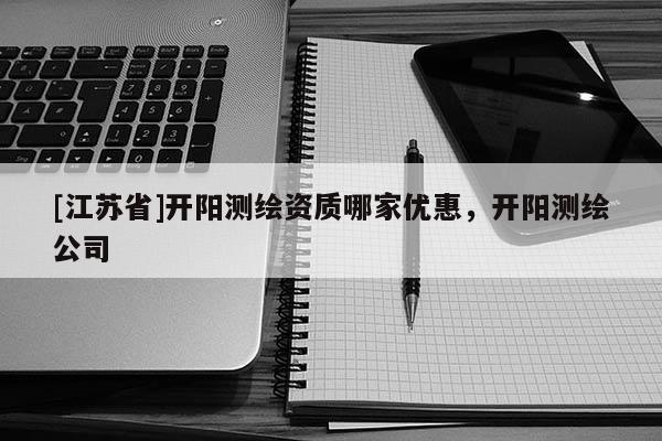 [江蘇省]開陽測繪資質(zhì)哪家優(yōu)惠，開陽測繪公司