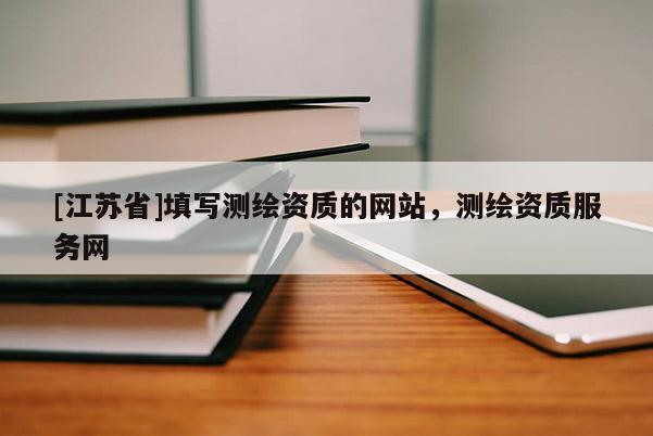 [江蘇省]填寫測繪資質(zhì)的網(wǎng)站，測繪資質(zhì)服務網(wǎng)