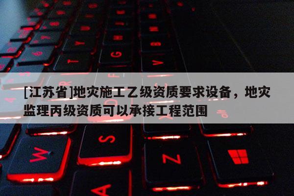 [江蘇省]地災施工乙級資質要求設備，地災監(jiān)理丙級資質可以承接工程范圍