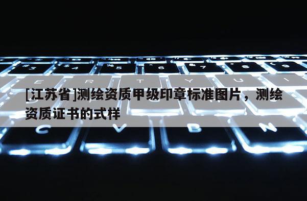 [江蘇省]測繪資質(zhì)甲級印章標(biāo)準(zhǔn)圖片，測繪資質(zhì)證書的式樣