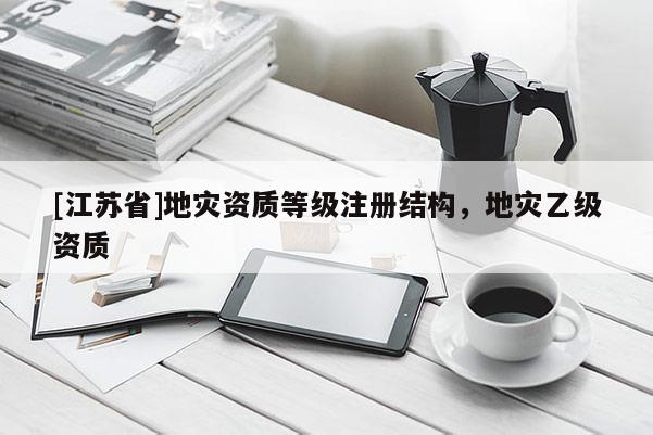 [江蘇省]地災(zāi)資質(zhì)等級注冊結(jié)構(gòu)，地災(zāi)乙級資質(zhì)
