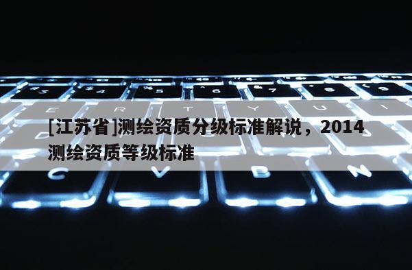 [江蘇省]測繪資質分級標準解說，2014測繪資質等級標準