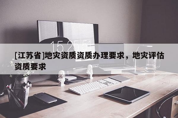 [江蘇省]地災(zāi)資質(zhì)資質(zhì)辦理要求，地災(zāi)評(píng)估資質(zhì)要求
