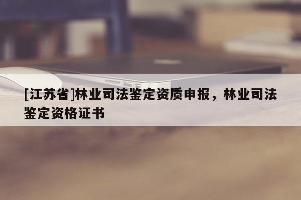 [江蘇省]林業(yè)司法鑒定資質(zhì)申報(bào)，林業(yè)司法鑒定資格證書
