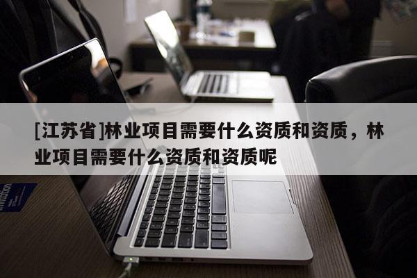 [江蘇省]林業(yè)項目需要什么資質(zhì)和資質(zhì)，林業(yè)項目需要什么資質(zhì)和資質(zhì)呢
