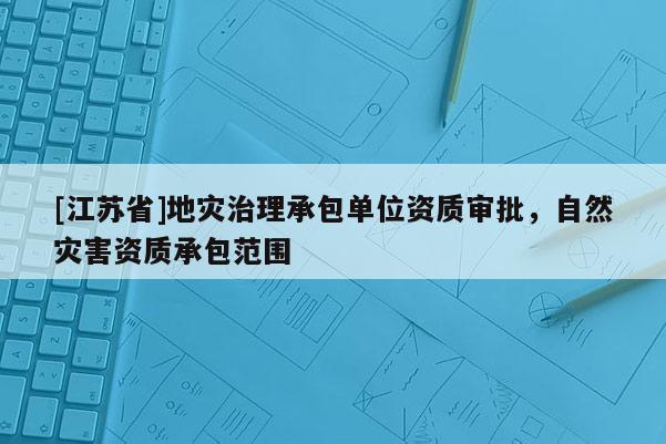 [江蘇省]地災(zāi)治理承包單位資質(zhì)審批，自然災(zāi)害資質(zhì)承包范圍