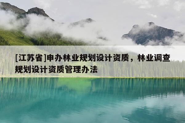 [江蘇省]申辦林業(yè)規(guī)劃設(shè)計資質(zhì)，林業(yè)調(diào)查規(guī)劃設(shè)計資質(zhì)管理辦法