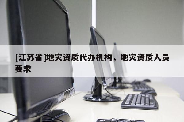 [江蘇省]地災(zāi)資質(zhì)代辦機(jī)構(gòu)，地災(zāi)資質(zhì)人員要求