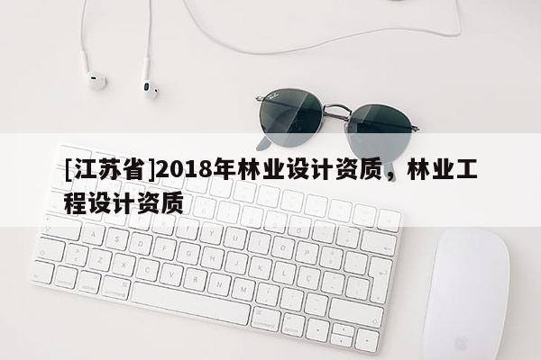 [江蘇省]2018年林業(yè)設(shè)計(jì)資質(zhì)，林業(yè)工程設(shè)計(jì)資質(zhì)