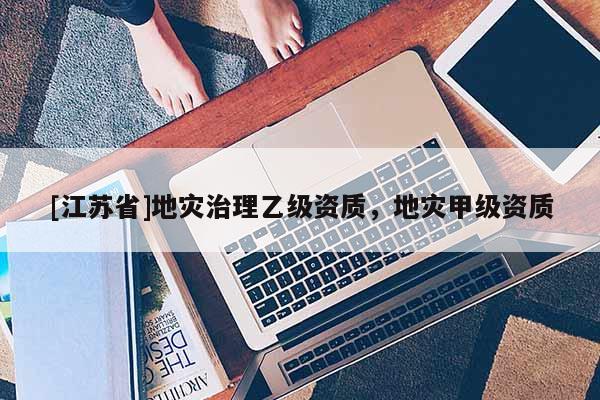 [江蘇省]地災(zāi)治理乙級(jí)資質(zhì)，地災(zāi)甲級(jí)資質(zhì)