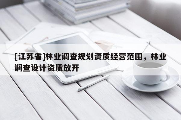 [江蘇省]林業(yè)調(diào)查規(guī)劃資質(zhì)經(jīng)營范圍，林業(yè)調(diào)查設(shè)計資質(zhì)放開