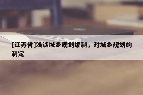 [江蘇省]淺談城鄉(xiāng)規(guī)劃編制，對(duì)城鄉(xiāng)規(guī)劃的制定