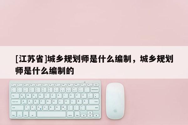 [江蘇省]城鄉(xiāng)規(guī)劃師是什么編制，城鄉(xiāng)規(guī)劃師是什么編制的