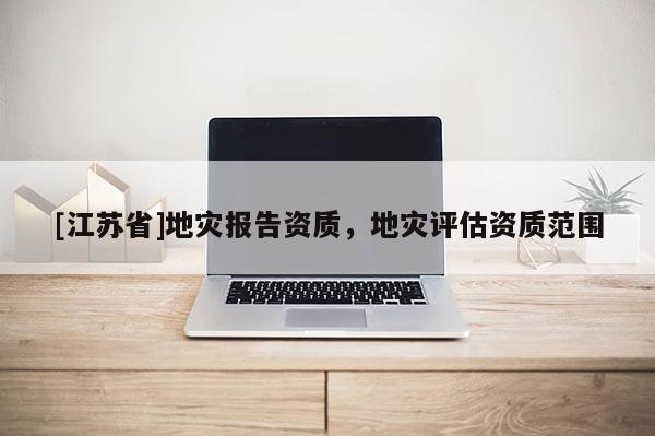 [江蘇省]地災(zāi)報告資質(zhì)，地災(zāi)評估資質(zhì)范圍