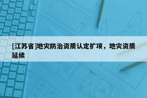 [江蘇省]地災(zāi)防治資質(zhì)認(rèn)定擴項，地災(zāi)資質(zhì)延續(xù)