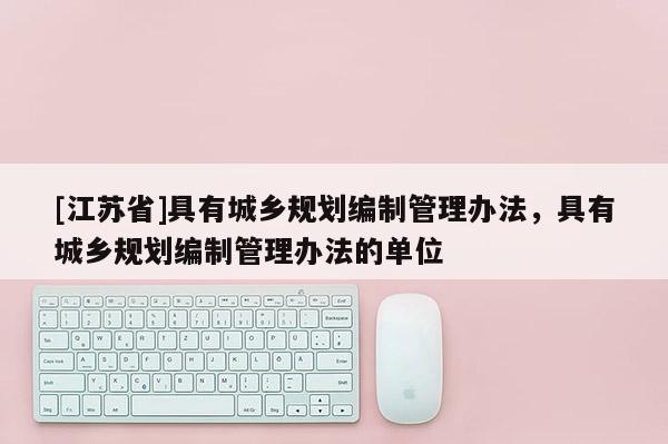 [江蘇省]具有城鄉(xiāng)規(guī)劃編制管理辦法，具有城鄉(xiāng)規(guī)劃編制管理辦法的單位