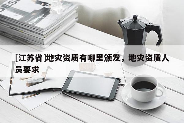 [江蘇省]地災(zāi)資質(zhì)有哪里頒發(fā)，地災(zāi)資質(zhì)人員要求