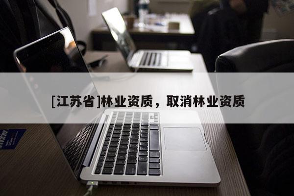 [江蘇省]林業(yè)資質(zhì)，取消林業(yè)資質(zhì)