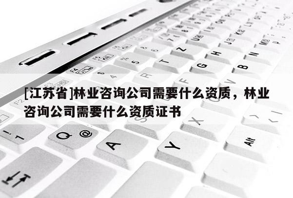 [江蘇省]林業(yè)咨詢公司需要什么資質(zhì)，林業(yè)咨詢公司需要什么資質(zhì)證書
