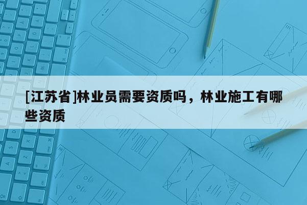 [江蘇省]林業(yè)員需要資質(zhì)嗎，林業(yè)施工有哪些資質(zhì)