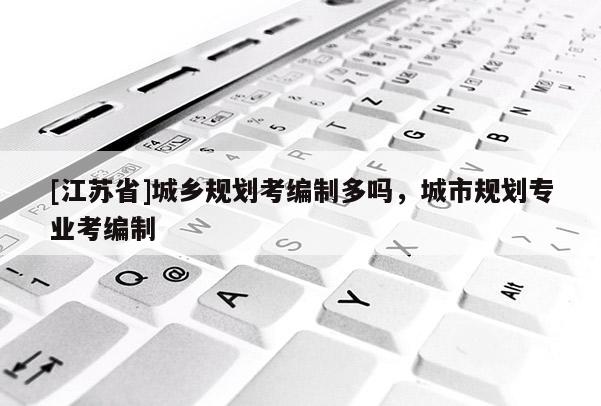 [江蘇省]城鄉(xiāng)規(guī)劃考編制多嗎，城市規(guī)劃專業(yè)考編制