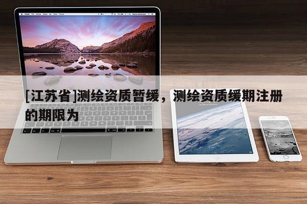 [江蘇省]測繪資質暫緩，測繪資質緩期注冊的期限為