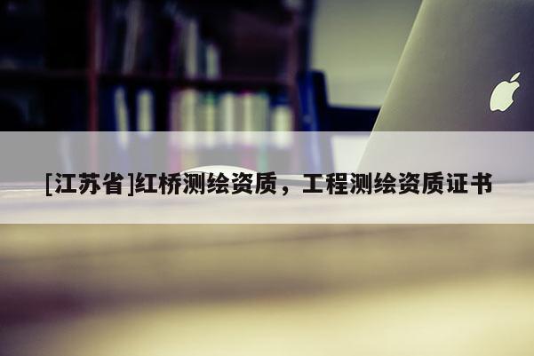 [江蘇省]紅橋測繪資質(zhì)，工程測繪資質(zhì)證書