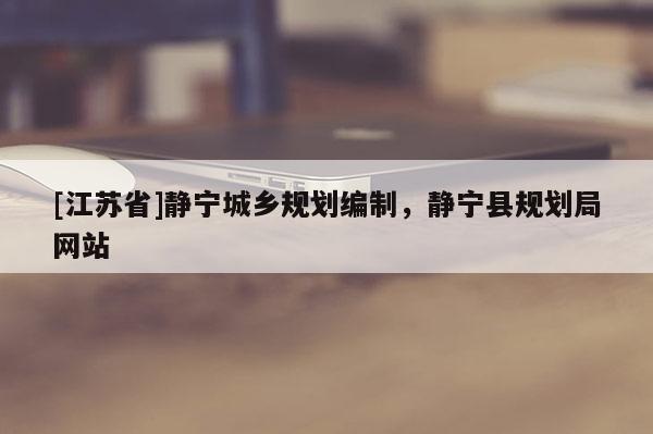 [江蘇省]靜寧城鄉(xiāng)規(guī)劃編制，靜寧縣規(guī)劃局網(wǎng)站
