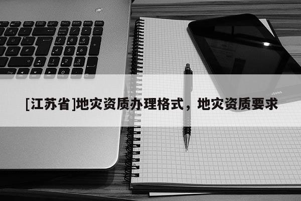 [江蘇省]地災(zāi)資質(zhì)辦理格式，地災(zāi)資質(zhì)要求