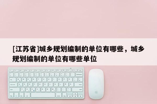 [江蘇省]城鄉(xiāng)規(guī)劃編制的單位有哪些，城鄉(xiāng)規(guī)劃編制的單位有哪些單位