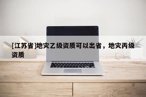 [江蘇省]地災乙級資質可以出省，地災丙級資質