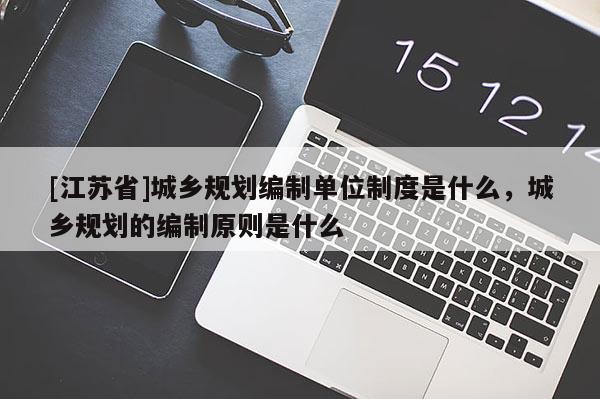[江蘇省]城鄉(xiāng)規(guī)劃編制單位制度是什么，城鄉(xiāng)規(guī)劃的編制原則是什么