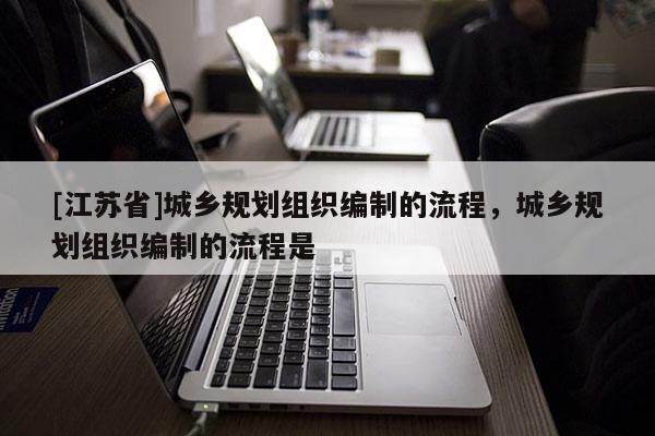 [江蘇省]城鄉(xiāng)規(guī)劃組織編制的流程，城鄉(xiāng)規(guī)劃組織編制的流程是