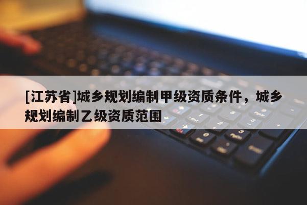 [江蘇省]城鄉(xiāng)規(guī)劃編制甲級(jí)資質(zhì)條件，城鄉(xiāng)規(guī)劃編制乙級(jí)資質(zhì)范圍