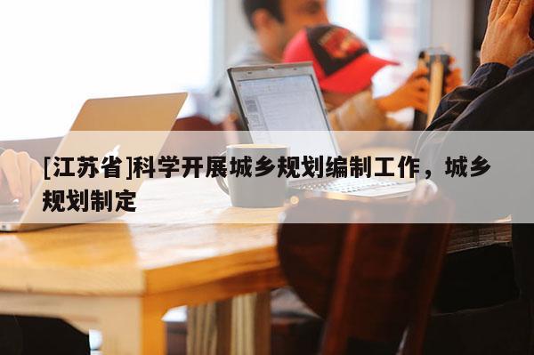 [江蘇省]科學(xué)開展城鄉(xiāng)規(guī)劃編制工作，城鄉(xiāng)規(guī)劃制定