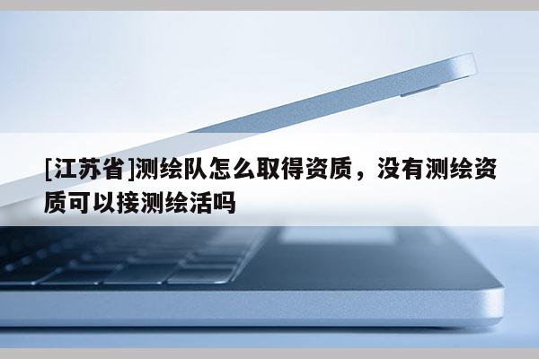 [江蘇省]測繪隊怎么取得資質(zhì)，沒有測繪資質(zhì)可以接測繪活嗎