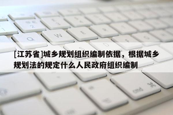 [江蘇省]城鄉(xiāng)規(guī)劃組織編制依據，根據城鄉(xiāng)規(guī)劃法的規(guī)定什么人民政府組織編制