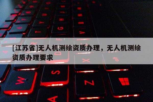 [江蘇省]無人機測繪資質(zhì)辦理，無人機測繪資質(zhì)辦理要求
