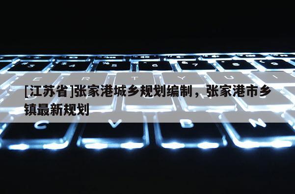 [江蘇省]張家港城鄉(xiāng)規(guī)劃編制，張家港市鄉(xiāng)鎮(zhèn)最新規(guī)劃