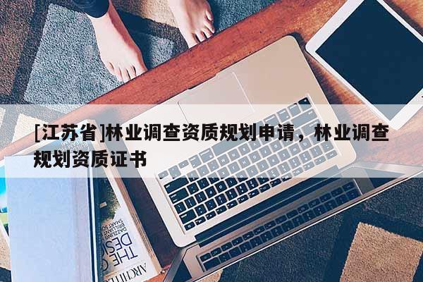 [江蘇省]林業(yè)調(diào)查資質(zhì)規(guī)劃申請，林業(yè)調(diào)查規(guī)劃資質(zhì)證書