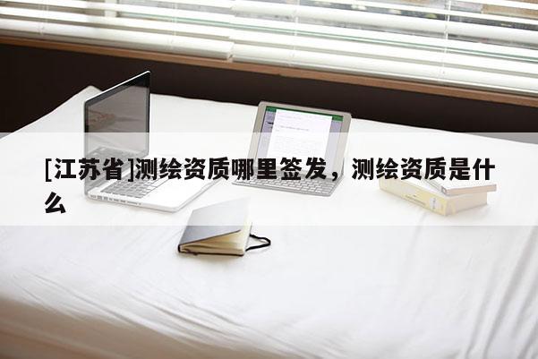 [江蘇省]測(cè)繪資質(zhì)哪里簽發(fā)，測(cè)繪資質(zhì)是什么