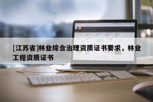 [江蘇省]林業(yè)綜合治理資質(zhì)證書要求，林業(yè)工程資質(zhì)證書