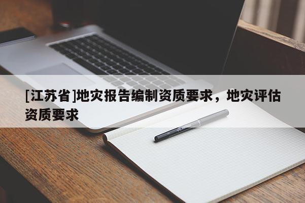 [江蘇省]地災(zāi)報告編制資質(zhì)要求，地災(zāi)評估資質(zhì)要求