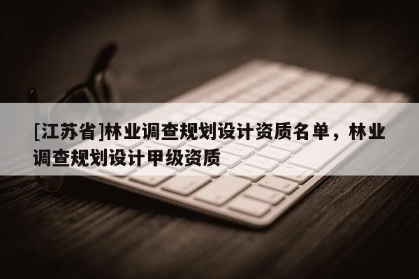 [江蘇省]林業(yè)調(diào)查規(guī)劃設(shè)計(jì)資質(zhì)名單，林業(yè)調(diào)查規(guī)劃設(shè)計(jì)甲級(jí)資質(zhì)